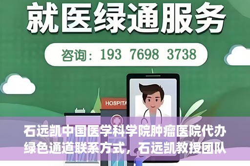 石远凯中国医学科学院肿瘤医院代办绿色通道联系方式，石远凯教授团队绿色通道联系方式，中国医学科学院肿瘤医院权威解读与代办服务指南