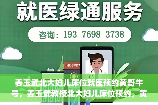 姜玉武北大妇儿床位就医预约黄哥牛号，姜玉武教授北大妇儿床位预约，黄哥牛号助您轻松就医