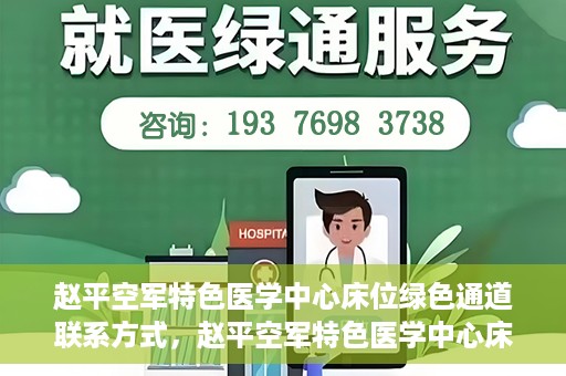 赵平空军特色医学中心床位绿色通道联系方式，赵平空军特色医学中心床位绿色通道咨询联系方式揭秘