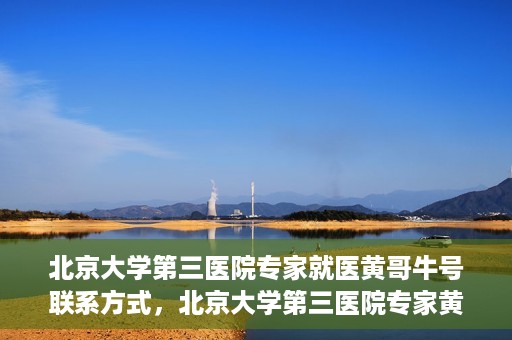 北京大学第三医院专家就医黄哥牛号联系方式，北京大学第三医院专家黄哥牛号联系方式揭秘