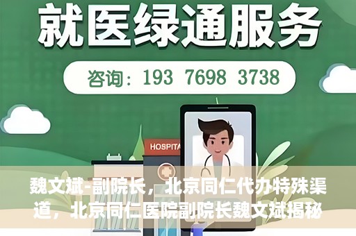 魏文斌-副院长，北京同仁代办特殊渠道，北京同仁医院副院长魏文斌揭秘特殊渠道代办内幕