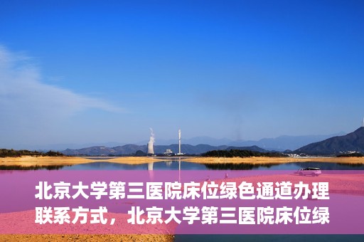 北京大学第三医院床位绿色通道办理联系方式，北京大学第三医院床位绿色通道办理攻略，快速联系，轻松预约床位服务