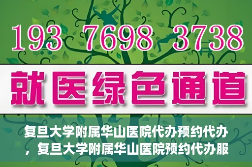 复旦大学附属华山医院代办预约代办，复旦大学附属华山医院预约代办服务详解