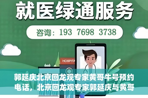 郭延庆北京回龙观专家黄哥牛号预约电话，北京回龙观专家郭延庆与黄哥牛号，预约电话及专业解读