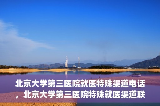 北京大学第三医院就医特殊渠道电话，北京大学第三医院特殊就医渠道联系电话详解