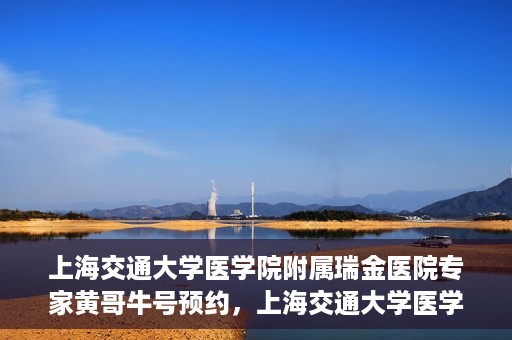 上海交通大学医学院附属瑞金医院专家黄哥牛号预约，上海交通大学医学院附属瑞金医院专家黄哥牛预约挂号攻略