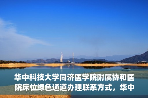 华中科技大学同济医学院附属协和医院床位绿色通道办理联系方式，华中科技大学同济医学院附属协和医院床位绿色通道咨询及联系方式详解