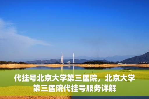 代挂号北京大学第三医院，北京大学第三医院代挂号服务详解