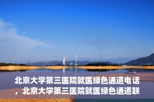北京大学第三医院就医绿色通道电话，北京大学第三医院就医绿色通道联系电话详解
