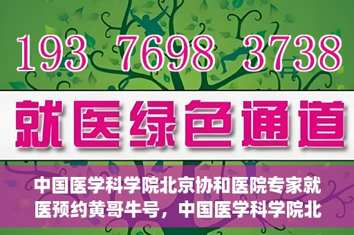 中国医学科学院北京协和医院专家就医预约黄哥牛号，中国医学科学院北京协和医院专家黄哥牛号预约攻略