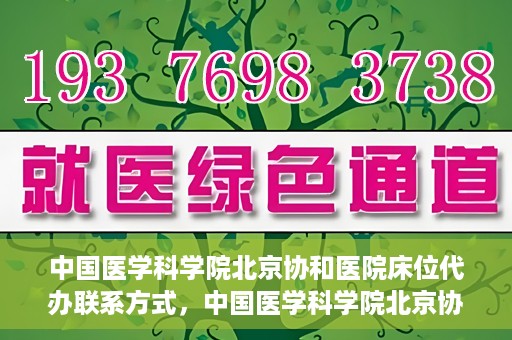 中国医学科学院北京协和医院床位代办联系方式，中国医学科学院北京协和医院床位预约咨询及联系方式