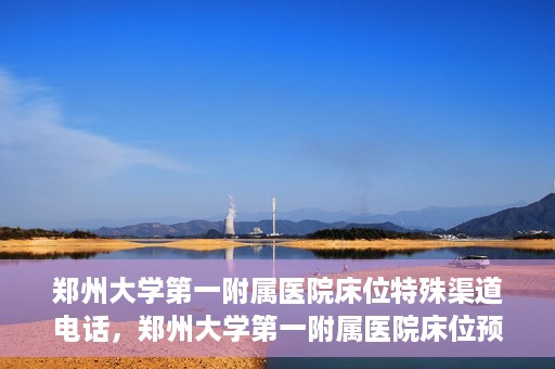 郑州大学第一附属医院床位特殊渠道电话，郑州大学第一附属医院床位预约特殊渠道电话揭秘