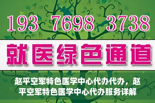 赵平空军特色医学中心代办代办，赵平空军特色医学中心代办服务详解