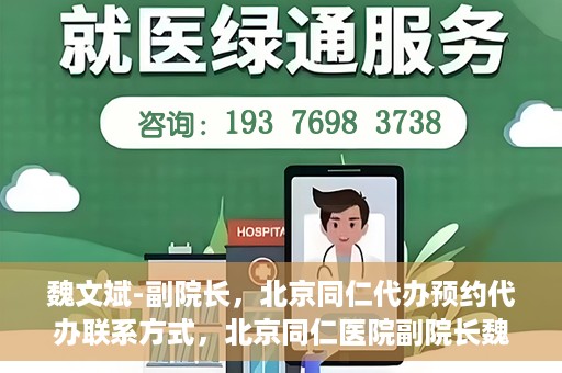 魏文斌-副院长，北京同仁代办预约代办联系方式，北京同仁医院副院长魏文斌，预约代办联系方式全解析
