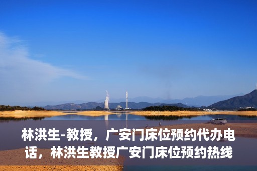 林洪生-教授，广安门床位预约代办电话，林洪生教授广安门床位预约热线及代办电话详解
