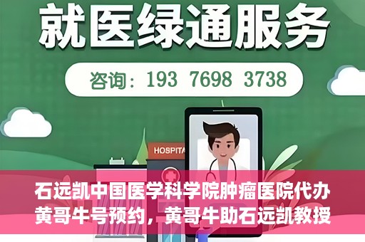 石远凯中国医学科学院肿瘤医院代办黄哥牛号预约，黄哥牛助石远凯教授预约挂号服务启动，中国医学科学院肿瘤医院便捷就医新通道开启