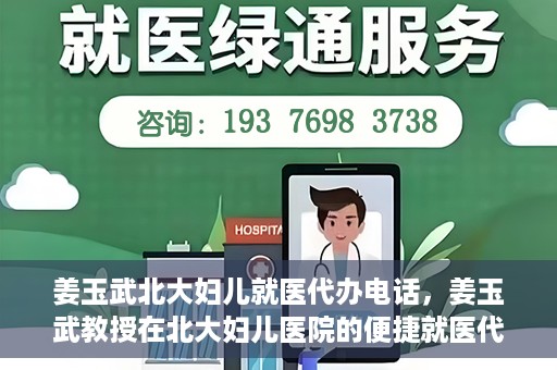 姜玉武北大妇儿就医代办电话，姜玉武教授在北大妇儿医院的便捷就医代办服务联系电话