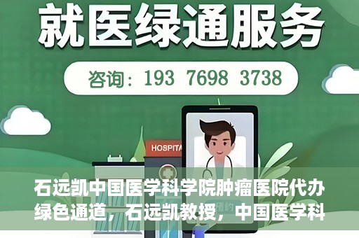 石远凯中国医学科学院肿瘤医院代办绿色通道，石远凯教授，中国医学科学院肿瘤医院开通绿色通道助力患者就医体验优化