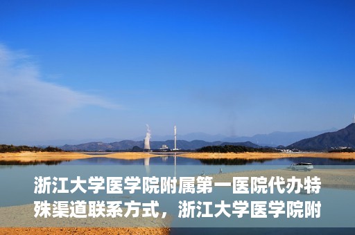 浙江大学医学院附属第一医院代办特殊渠道联系方式，浙江大学医学院附属第一医院特殊渠道联系代办指南