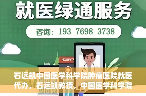 石远凯中国医学科学院肿瘤医院就医代办，石远凯教授，中国医学科学院肿瘤医院就医攻略与代办服务解析