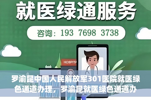 罗渝昆中国人民解放军301医院就医绿色通道办理，罗渝昆就医绿色通道办理，中国人民解放军301医院专业服务体验