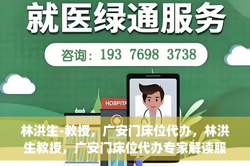 林洪生-教授，广安门床位代办，林洪生教授，广安门床位代办专家解读服务之道