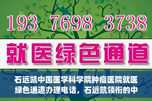 石远凯中国医学科学院肿瘤医院就医绿色通道办理电话，石远凯领衔的中国医学科学院肿瘤医院就医绿色通道咨询热线