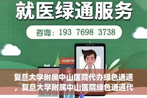 复旦大学附属中山医院代办绿色通道，复旦大学附属中山医院绿色通道代办服务详解