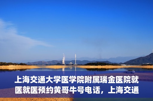 上海交通大学医学院附属瑞金医院就医就医预约黄哥牛号电话，上海交通大学医学院附属瑞金医院就医预约指南，黄哥牛号电话一键预约就医服务