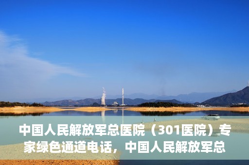 中国人民解放军总医院（301医院）专家绿色通道电话，中国人民解放军总医院（301医院）专家绿色通道联系电话解析