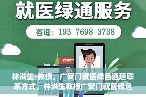 林洪生-教授，广安门就医绿色通道联系方式，林洪生教授广安门就医绿色通道联系方式揭秘