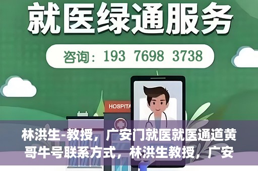 林洪生-教授，广安门就医就医通道黄哥牛号联系方式，林洪生教授，广安门就医通道揭秘，黄哥牛号联系方式公开
