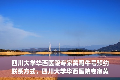 四川大学华西医院专家黄哥牛号预约联系方式，四川大学华西医院专家黄哥牛号预约攻略与联系方式揭秘