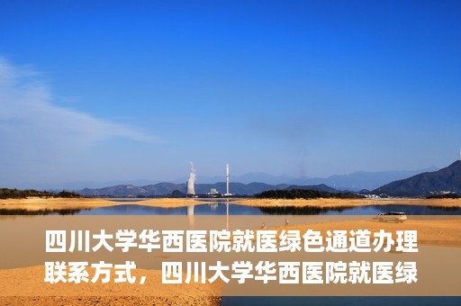 四川大学华西医院就医绿色通道办理联系方式，四川大学华西医院就医绿色通道办理指南及联系方式揭秘
