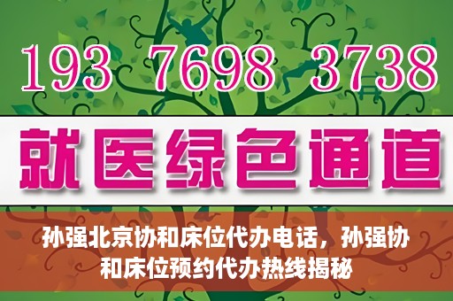 孙强北京协和床位代办电话，孙强协和床位预约代办热线揭秘