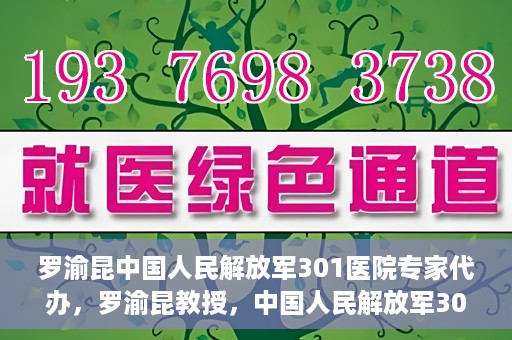 罗渝昆中国人民解放军301医院专家代办，罗渝昆教授，中国人民解放军301医院权威专家深度解读健康之道