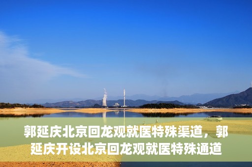 郭延庆北京回龙观就医特殊渠道，郭延庆开设北京回龙观就医特殊通道