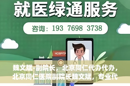 魏文斌-副院长，北京同仁代办代办，北京同仁医院副院长魏文斌，专业代办代办领域的探索与实践