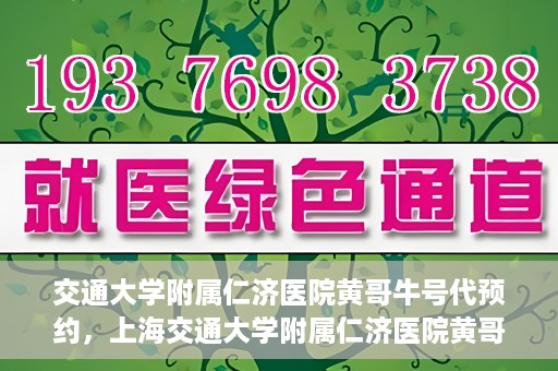 交通大学附属仁济医院黄哥牛号代预约，上海交通大学附属仁济医院黄哥牛号预约服务启动