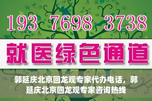 郭延庆北京回龙观专家代办电话，郭延庆北京回龙观专家咨询热线