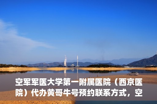 空军军医大学第一附属医院（西京医院）代办黄哥牛号预约联系方式，空军军医大学第一附属医院（西京医院）黄哥牛号预约联系方式全解析