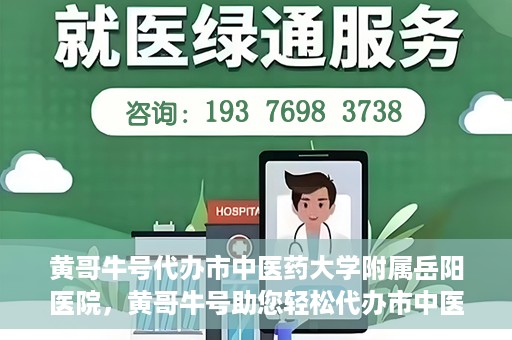 黄哥牛号代办市中医药大学附属岳阳医院，黄哥牛号助您轻松代办市中医药大学附属岳阳医院事务