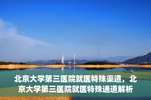 北京大学第三医院就医特殊渠道，北京大学第三医院就医特殊通道解析