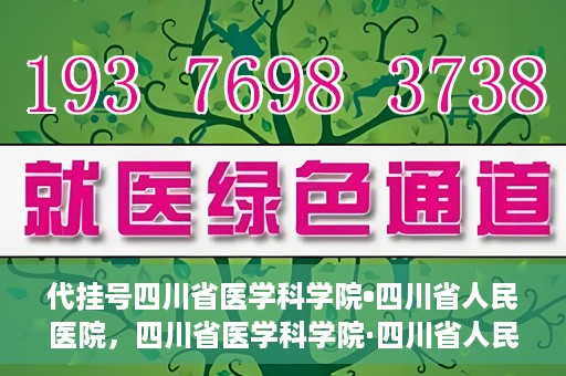 代挂号四川省医学科学院•四川省人民医院，四川省医学科学院·四川省人民医院代挂号服务解析
