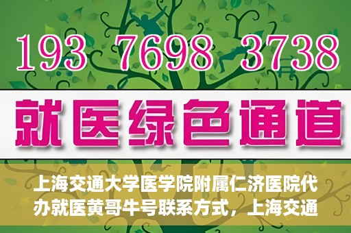 上海交通大学医学院附属仁济医院代办就医黄哥牛号联系方式，上海交通大学医学院附属仁济医院就医代办服务，黄哥牛号联系方式及专业服务解析
