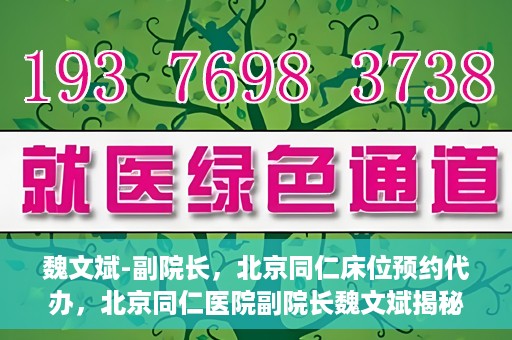 魏文斌-副院长，北京同仁床位预约代办，北京同仁医院副院长魏文斌揭秘床位预约代办内幕