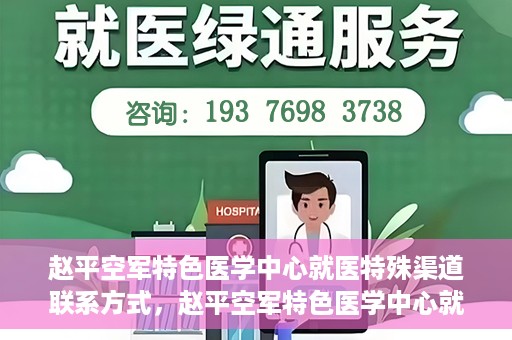 赵平空军特色医学中心就医特殊渠道联系方式，赵平空军特色医学中心就医特殊渠道联系指南