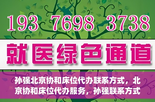 孙强北京协和床位代办联系方式，北京协和床位代办服务，孙强联系方式揭秘