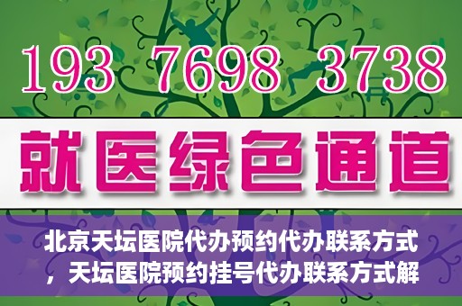 北京天坛医院代办预约代办联系方式，天坛医院预约挂号代办联系方式解析