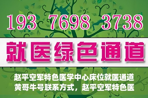 赵平空军特色医学中心床位就医通道黄哥牛号联系方式，赵平空军特色医学中心床位就医通道，黄哥牛号联系方式及就医指南